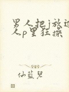 男人把j放进女人p里狂操