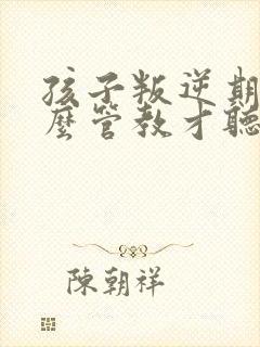 孩子叛逆期要怎么管教才听话