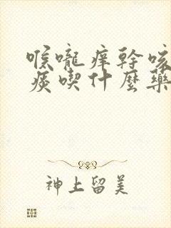 喉咙痒干咳有黄痰吃什么药