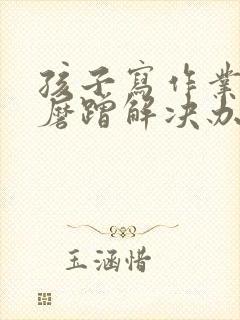 孩子写作业拖拉磨蹭解决办法