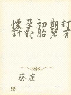 怀孕初期打保胎针对胎儿有没有影响