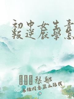 初中女生青春期叛逆厌学怎么办