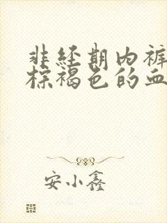 非经期内裤上有棕褐色的血正常吗