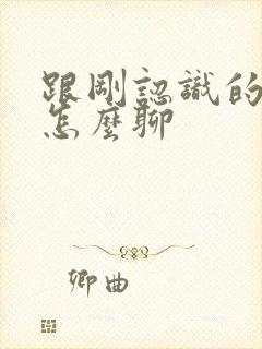 跟刚认识的女生怎么聊