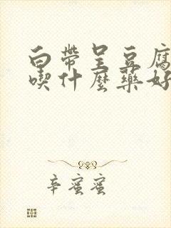 白带呈豆腐渣样吃什么药好