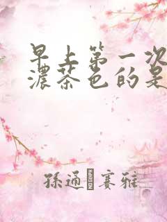 早上第一次尿是浓茶色的是什么情况