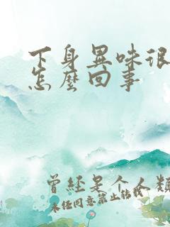 下身异味很重是怎么回事