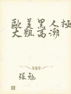 欧美黑人极品超大粗高潮