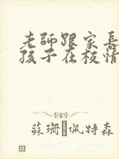 老师跟家长反馈孩子在校情况怎么回复