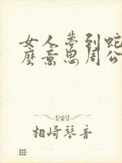 女人梦到蛇是什么意思周公解梦