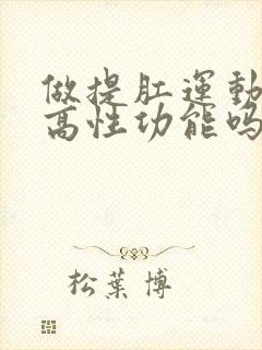 做提肛运动能提高性功能吗