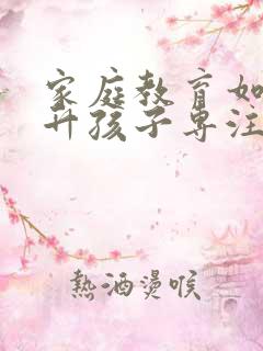 家庭教育如何提升孩子专注力