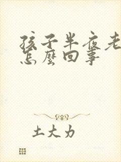 孩子半夜老咳嗽怎么回事