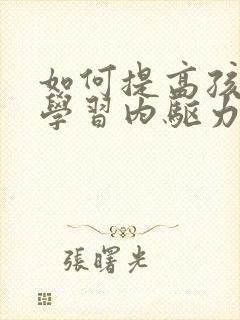 如何提高孩子的学习内驱力