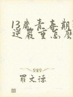 13岁青春期叛逆严重怎么办