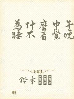 为什么中午总是睡不着觉晚上又很快入睡