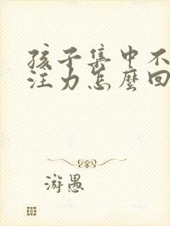 孩子集中不了专注力怎么回事