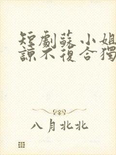 短剧苏小姐不原谅不复合独美免费观看