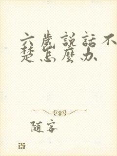 六岁说话不太清楚怎么办