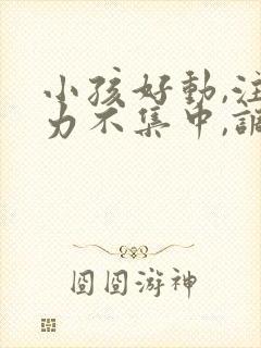 小孩好动,注意力不集中,调皮