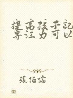 提高孩子记忆力专注力可以吃什么