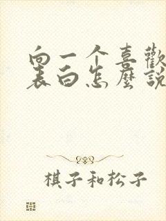 向一个喜欢的人表白怎么说