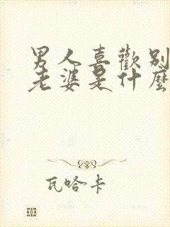 男人喜欢别人的老婆是什么心理