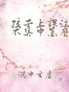 孩子上课注意力不集中怎么办小孩