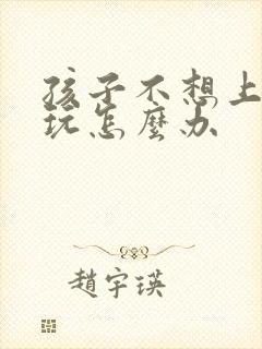 孩子不想上学贪玩怎么办