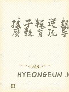 孩子叛逆期该怎么教育疏导