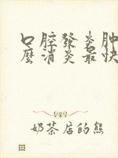 口腔发炎肿痛怎么消炎最快的方法