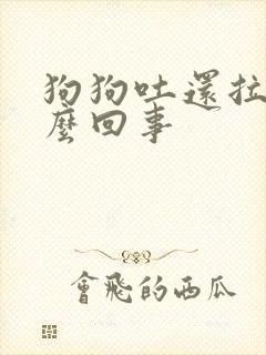 狗狗吐还拉血怎么回事