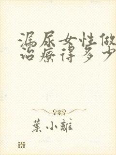 漏尿女性做手术治疗得多少钱