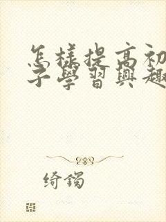 怎样提高初中孩子学习兴趣