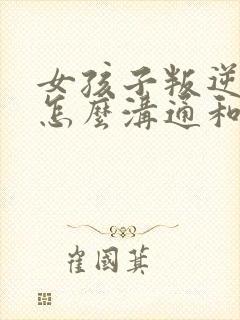 女孩子叛逆期要怎么沟通和解决