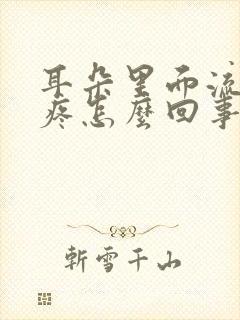 耳朵里面流脓水疼怎么回事