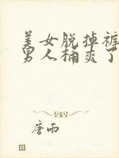 美女脱掉裤子让男人桶爽了