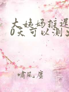 大姨妈推迟了10天可以测出怀孕吗