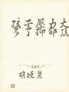 孩子压力大感觉多了抑郁焦虑怎么办