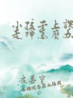 小孩子上课发呆走神怎么办