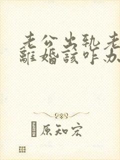 老公出轨老婆要离婚该咋办