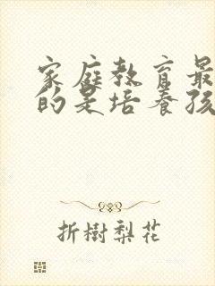 家庭教育最重要的是培养孩子的