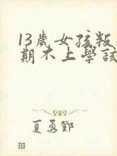 13岁女孩叛逆期不上学该怎么办