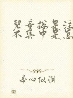 儿童总是注意力不集中是怎么回事