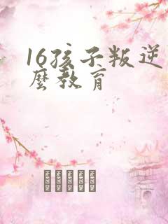 16孩子叛逆怎么教育