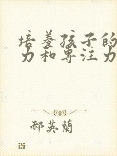 培养孩子的注意力和专注力