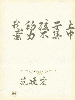 我的孩子上课注意力不集中怎么办