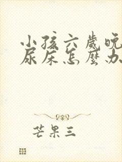 小孩六岁晚上还尿床怎么办