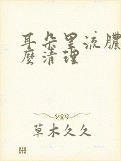 耳朵里流脓水怎么清理