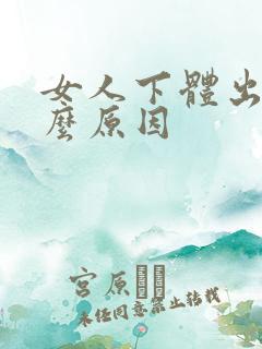 女人下体出血什么原因